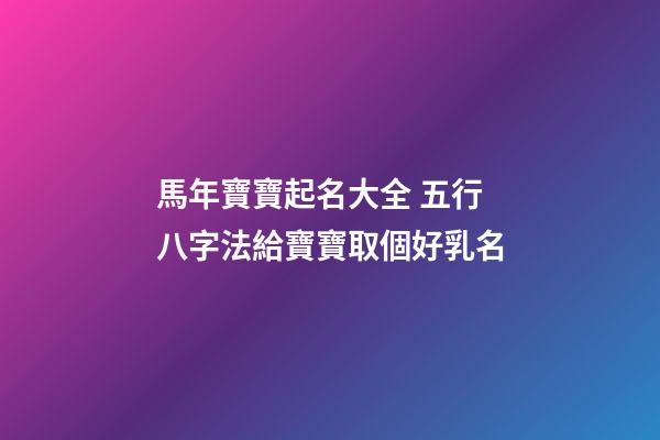 馬年寶寶起名大全 五行八字法給寶寶取個好乳名